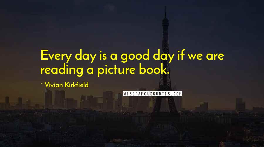 Vivian Kirkfield Quotes: Every day is a good day if we are reading a picture book.