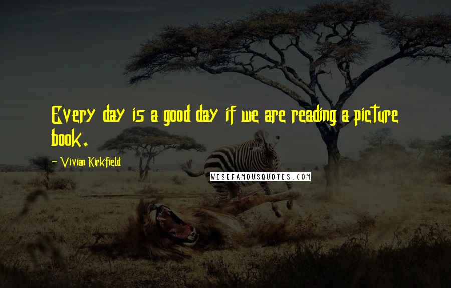 Vivian Kirkfield Quotes: Every day is a good day if we are reading a picture book.