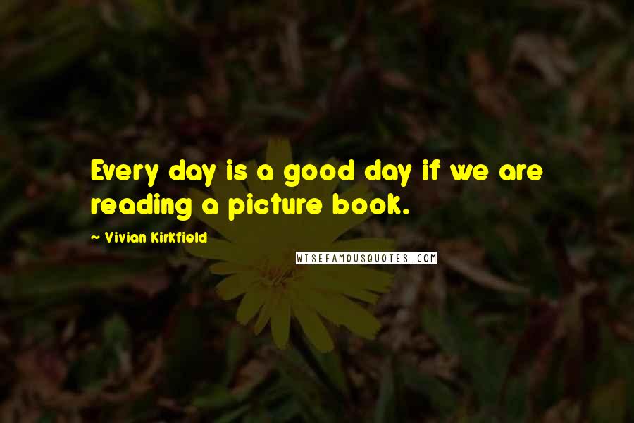 Vivian Kirkfield Quotes: Every day is a good day if we are reading a picture book.