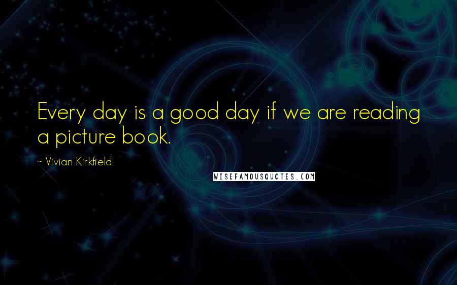 Vivian Kirkfield Quotes: Every day is a good day if we are reading a picture book.