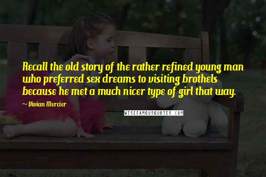 Vivian Mercier Quotes: Recall the old story of the rather refined young man who preferred sex dreams to visiting brothels because he met a much nicer type of girl that way.