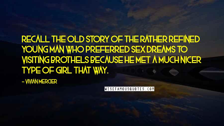 Vivian Mercier Quotes: Recall the old story of the rather refined young man who preferred sex dreams to visiting brothels because he met a much nicer type of girl that way.