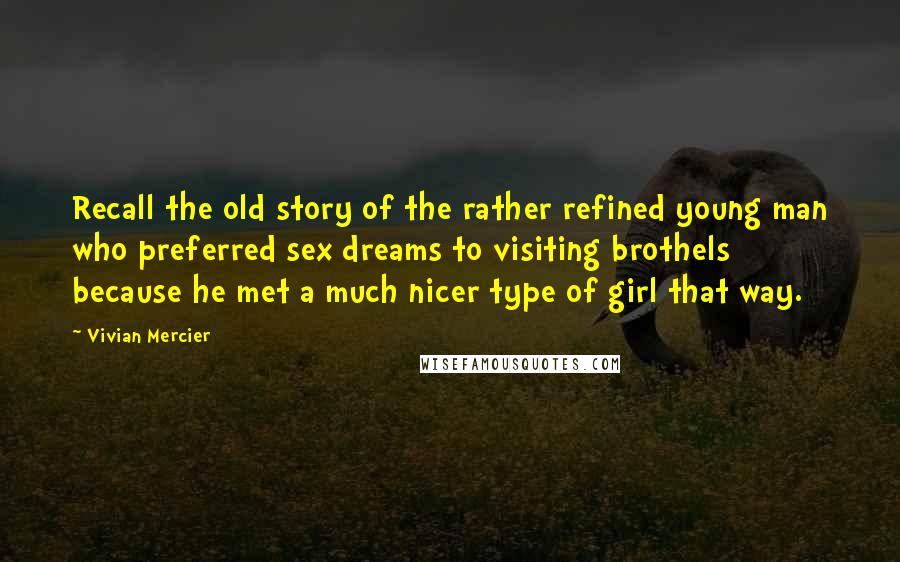 Vivian Mercier Quotes: Recall the old story of the rather refined young man who preferred sex dreams to visiting brothels because he met a much nicer type of girl that way.