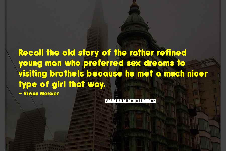 Vivian Mercier Quotes: Recall the old story of the rather refined young man who preferred sex dreams to visiting brothels because he met a much nicer type of girl that way.