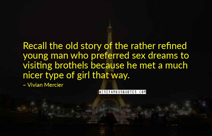 Vivian Mercier Quotes: Recall the old story of the rather refined young man who preferred sex dreams to visiting brothels because he met a much nicer type of girl that way.