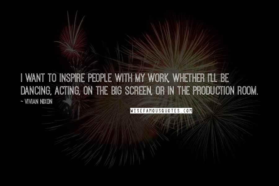 Vivian Nixon Quotes: I want to inspire people with my work, whether I'll be dancing, acting, on the big screen, or in the production room.