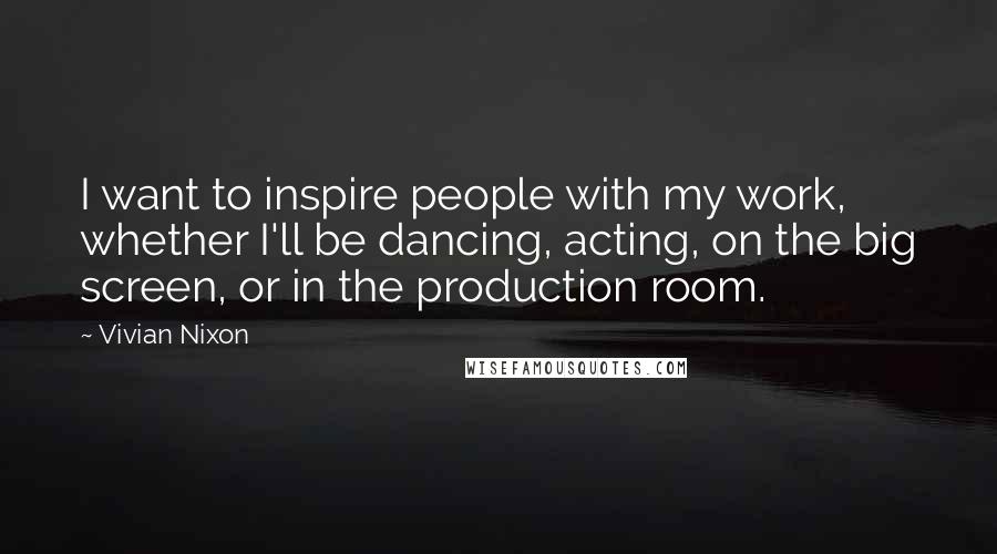 Vivian Nixon Quotes: I want to inspire people with my work, whether I'll be dancing, acting, on the big screen, or in the production room.