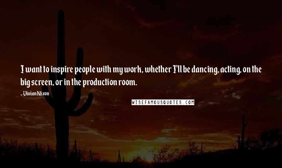 Vivian Nixon Quotes: I want to inspire people with my work, whether I'll be dancing, acting, on the big screen, or in the production room.
