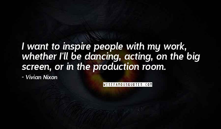 Vivian Nixon Quotes: I want to inspire people with my work, whether I'll be dancing, acting, on the big screen, or in the production room.