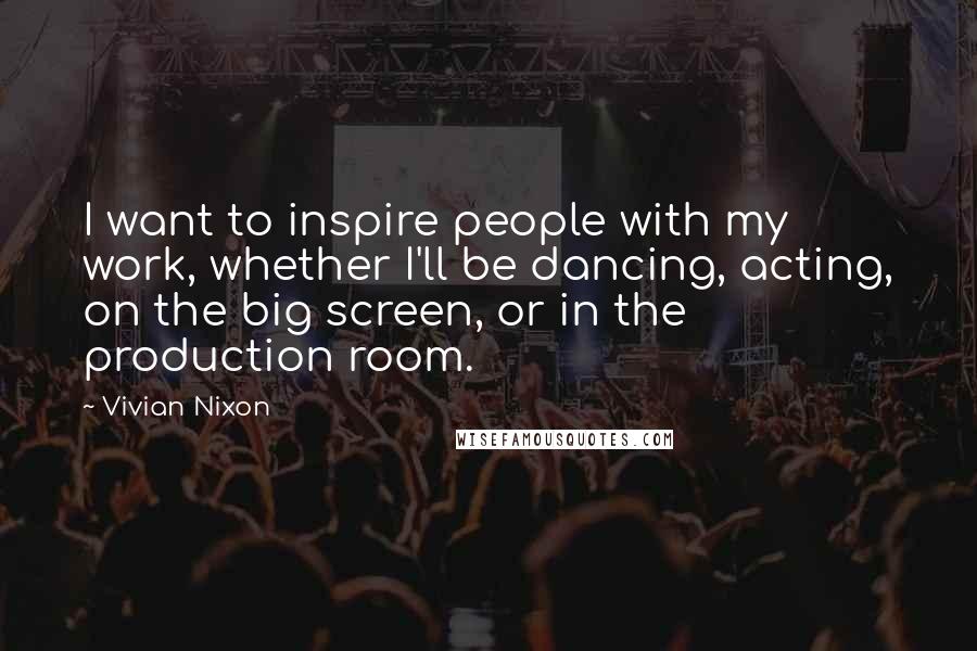 Vivian Nixon Quotes: I want to inspire people with my work, whether I'll be dancing, acting, on the big screen, or in the production room.
