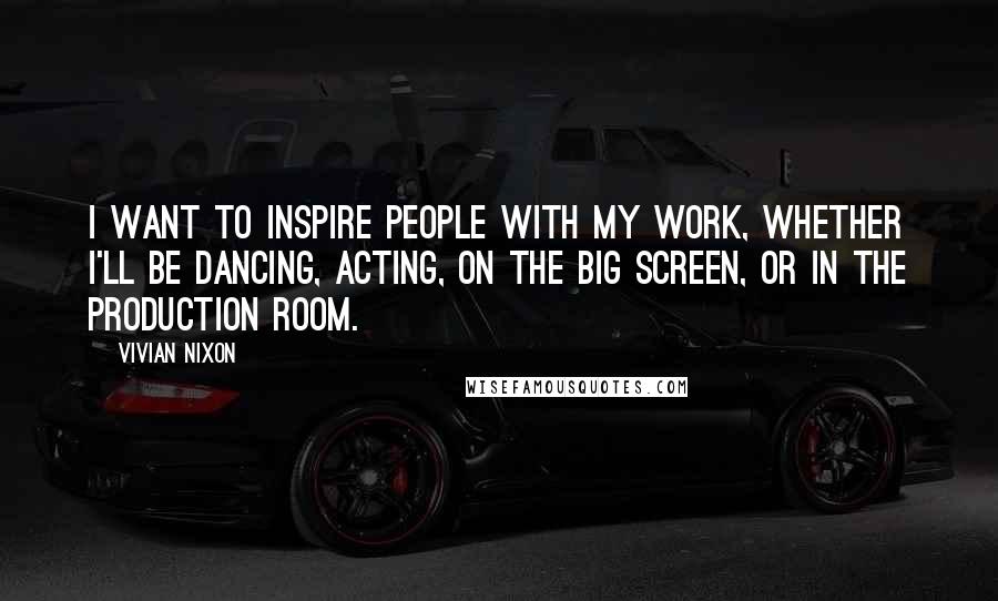 Vivian Nixon Quotes: I want to inspire people with my work, whether I'll be dancing, acting, on the big screen, or in the production room.