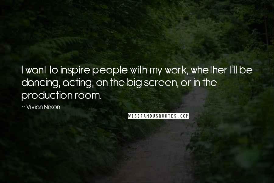 Vivian Nixon Quotes: I want to inspire people with my work, whether I'll be dancing, acting, on the big screen, or in the production room.