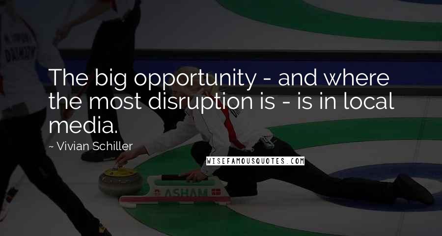 Vivian Schiller Quotes: The big opportunity - and where the most disruption is - is in local media.