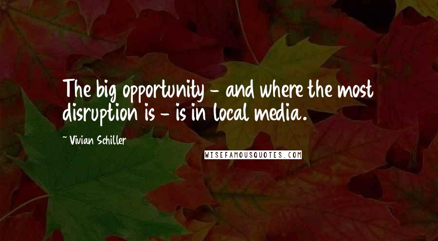 Vivian Schiller Quotes: The big opportunity - and where the most disruption is - is in local media.