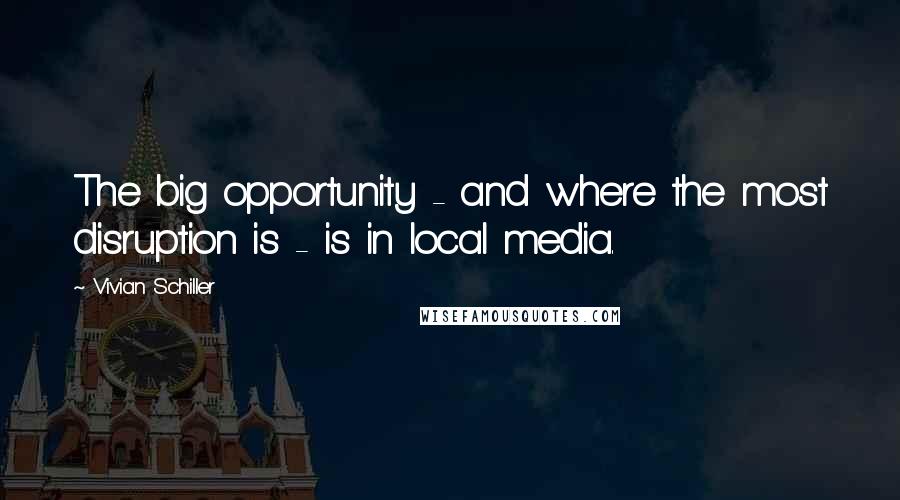 Vivian Schiller Quotes: The big opportunity - and where the most disruption is - is in local media.