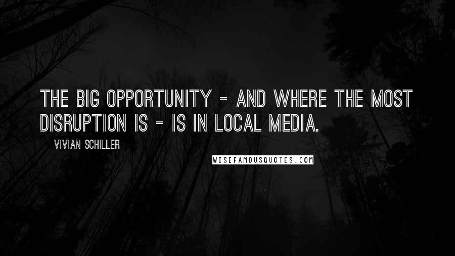 Vivian Schiller Quotes: The big opportunity - and where the most disruption is - is in local media.