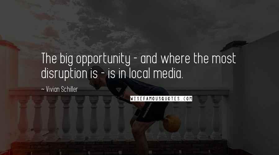 Vivian Schiller Quotes: The big opportunity - and where the most disruption is - is in local media.
