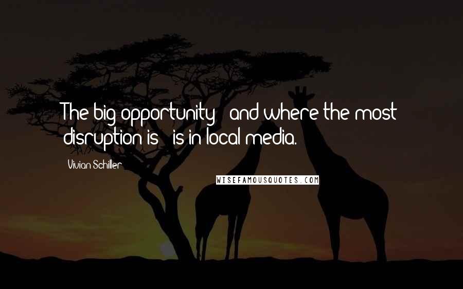 Vivian Schiller Quotes: The big opportunity - and where the most disruption is - is in local media.