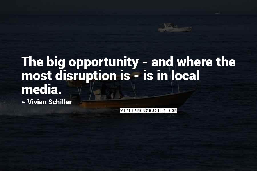 Vivian Schiller Quotes: The big opportunity - and where the most disruption is - is in local media.