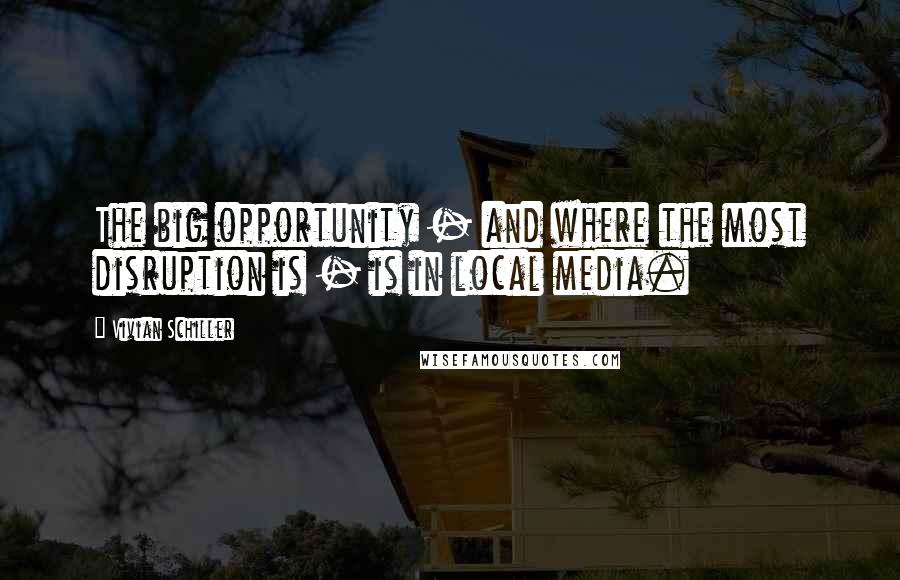 Vivian Schiller Quotes: The big opportunity - and where the most disruption is - is in local media.