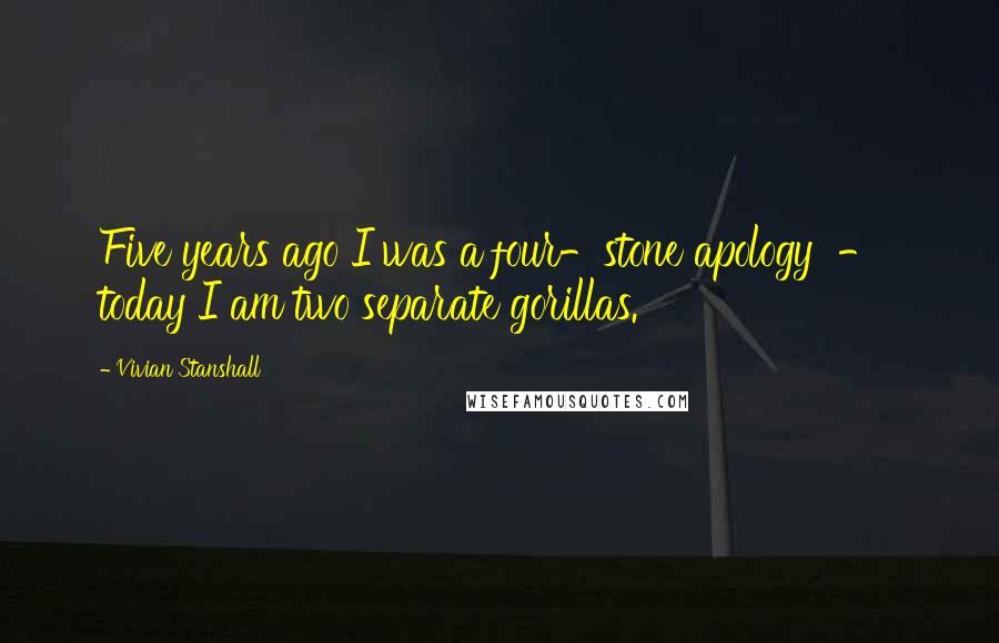 Vivian Stanshall Quotes: Five years ago I was a four-stone apology - today I am two separate gorillas.