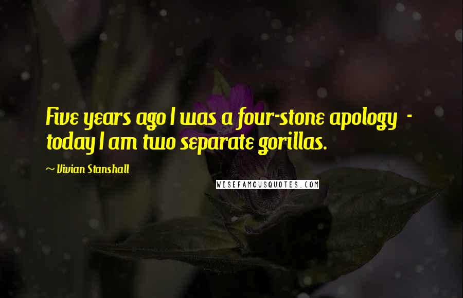 Vivian Stanshall Quotes: Five years ago I was a four-stone apology  -  today I am two separate gorillas.