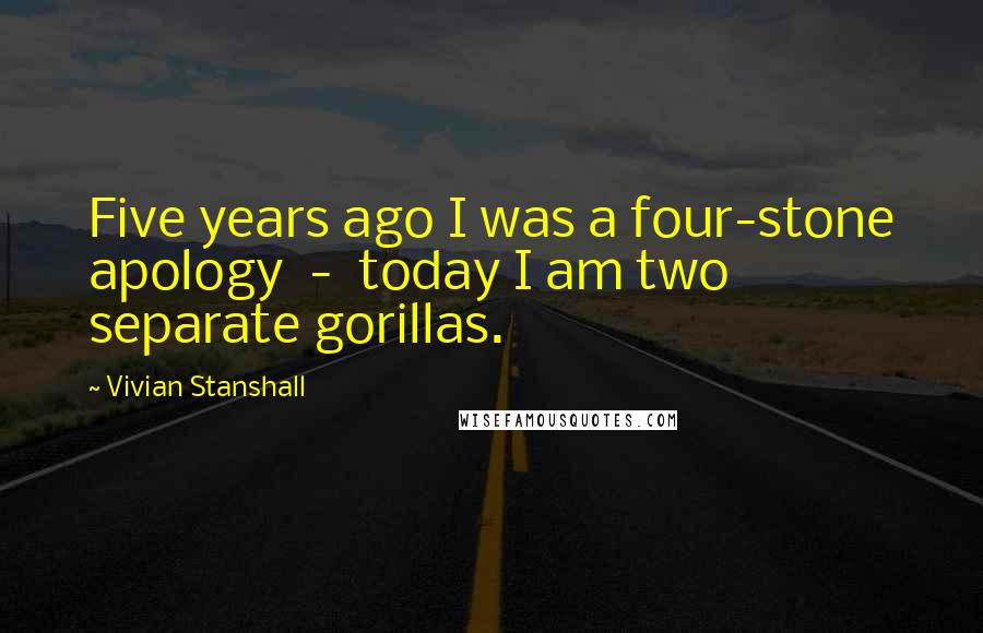 Vivian Stanshall Quotes: Five years ago I was a four-stone apology  -  today I am two separate gorillas.