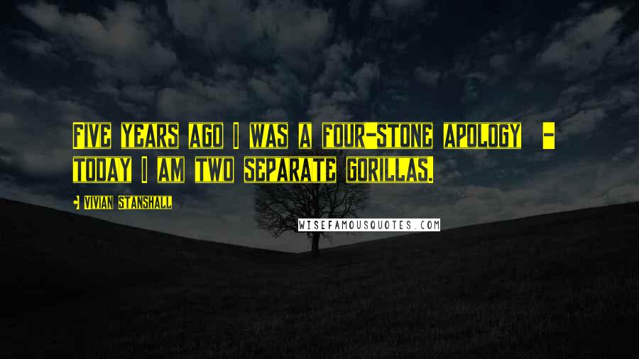 Vivian Stanshall Quotes: Five years ago I was a four-stone apology  -  today I am two separate gorillas.