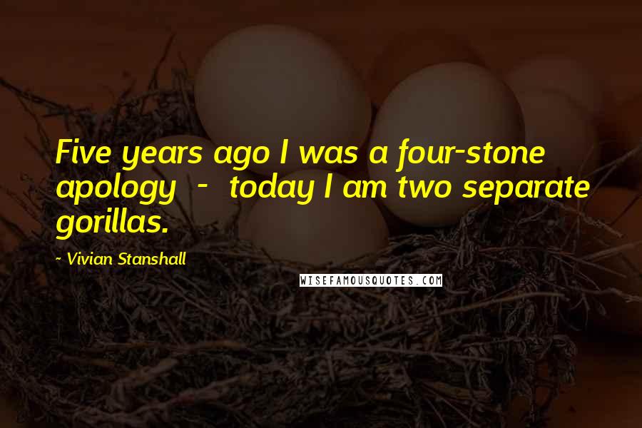 Vivian Stanshall Quotes: Five years ago I was a four-stone apology  -  today I am two separate gorillas.