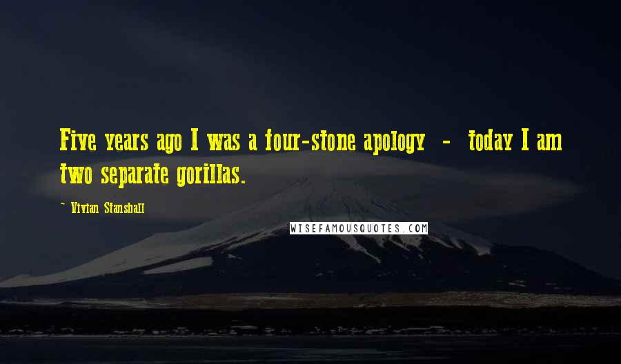 Vivian Stanshall Quotes: Five years ago I was a four-stone apology - today I am two separate gorillas.