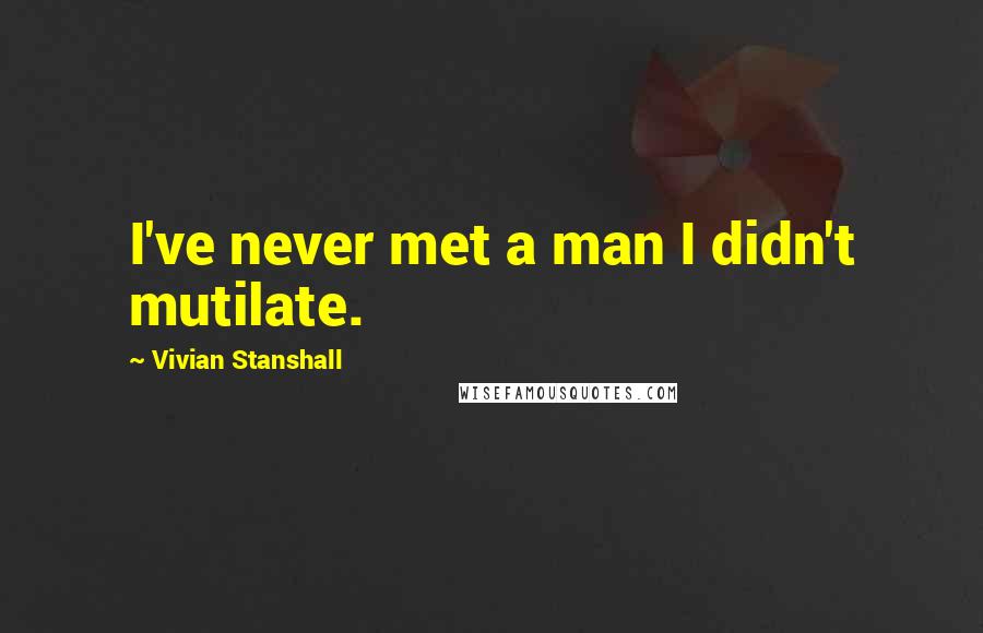 Vivian Stanshall Quotes: I've never met a man I didn't mutilate.