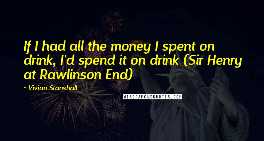 Vivian Stanshall Quotes: If I had all the money I spent on drink, I'd spend it on drink (Sir Henry at Rawlinson End)