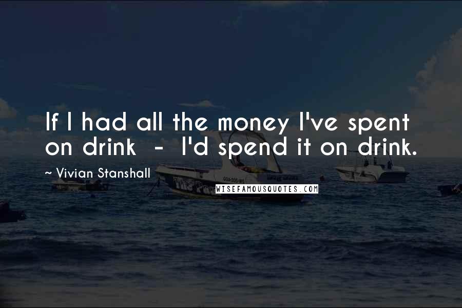Vivian Stanshall Quotes: If I had all the money I've spent on drink - I'd spend it on drink.