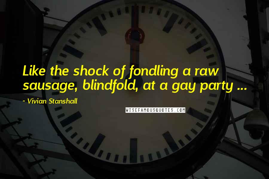 Vivian Stanshall Quotes: Like the shock of fondling a raw sausage, blindfold, at a gay party ...