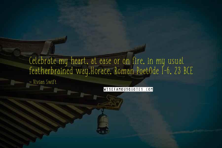 Vivian Swift Quotes: Celebrate my heart, at ease or on fire, in my usual featherbrained way.Horace, Roman PoetOde I-6, 23 BCE