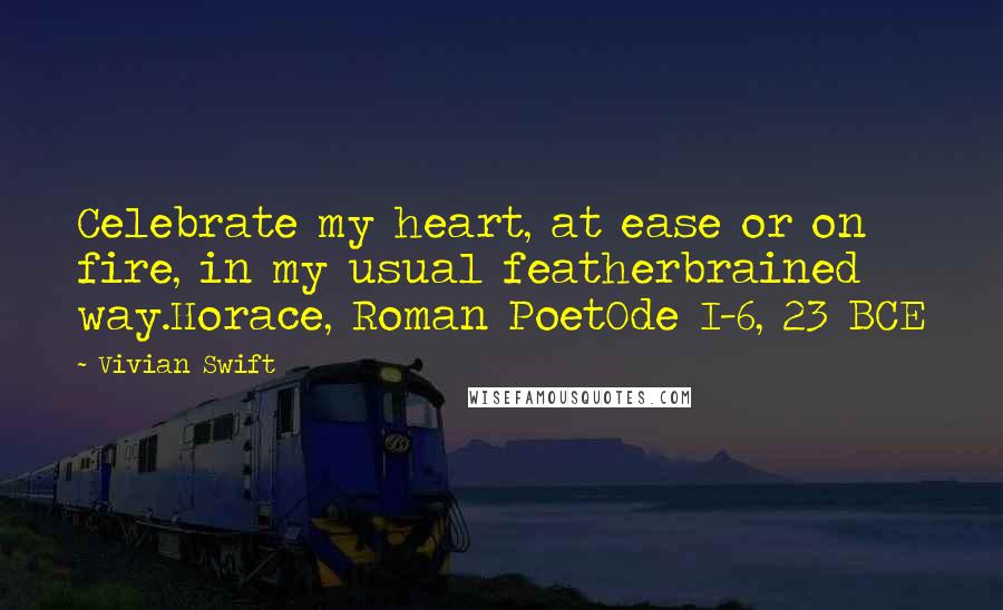 Vivian Swift Quotes: Celebrate my heart, at ease or on fire, in my usual featherbrained way.Horace, Roman PoetOde I-6, 23 BCE