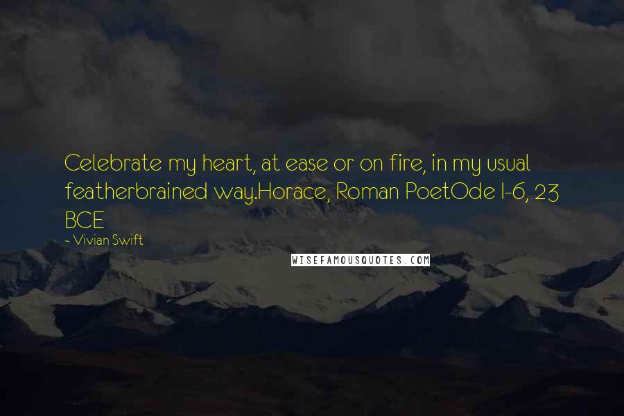 Vivian Swift Quotes: Celebrate my heart, at ease or on fire, in my usual featherbrained way.Horace, Roman PoetOde I-6, 23 BCE