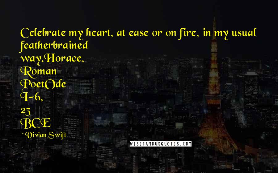 Vivian Swift Quotes: Celebrate my heart, at ease or on fire, in my usual featherbrained way.Horace, Roman PoetOde I-6, 23 BCE