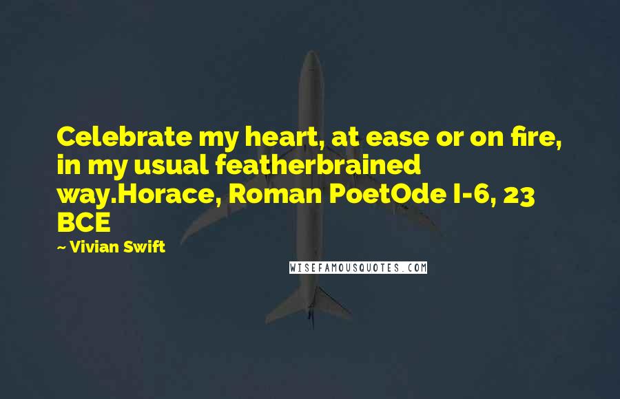 Vivian Swift Quotes: Celebrate my heart, at ease or on fire, in my usual featherbrained way.Horace, Roman PoetOde I-6, 23 BCE