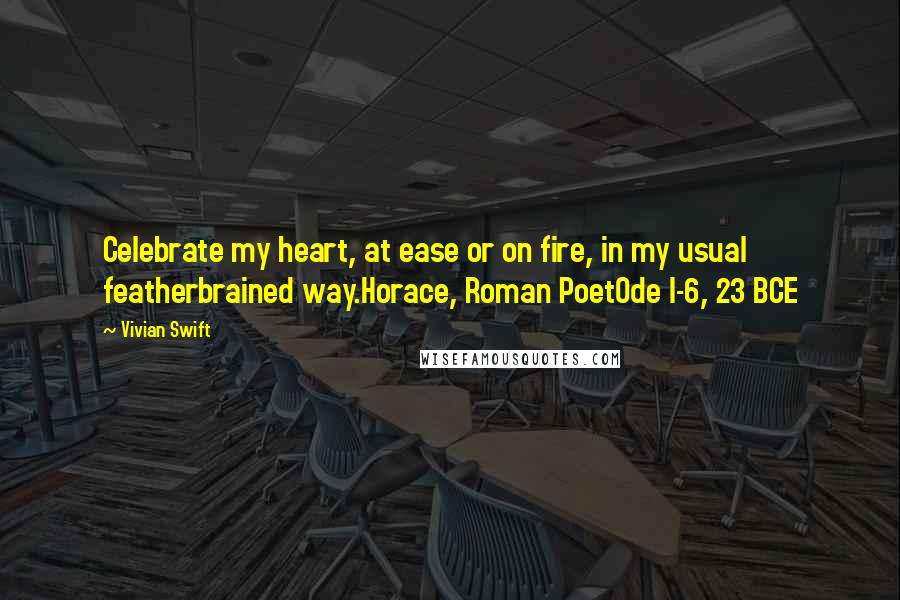 Vivian Swift Quotes: Celebrate my heart, at ease or on fire, in my usual featherbrained way.Horace, Roman PoetOde I-6, 23 BCE