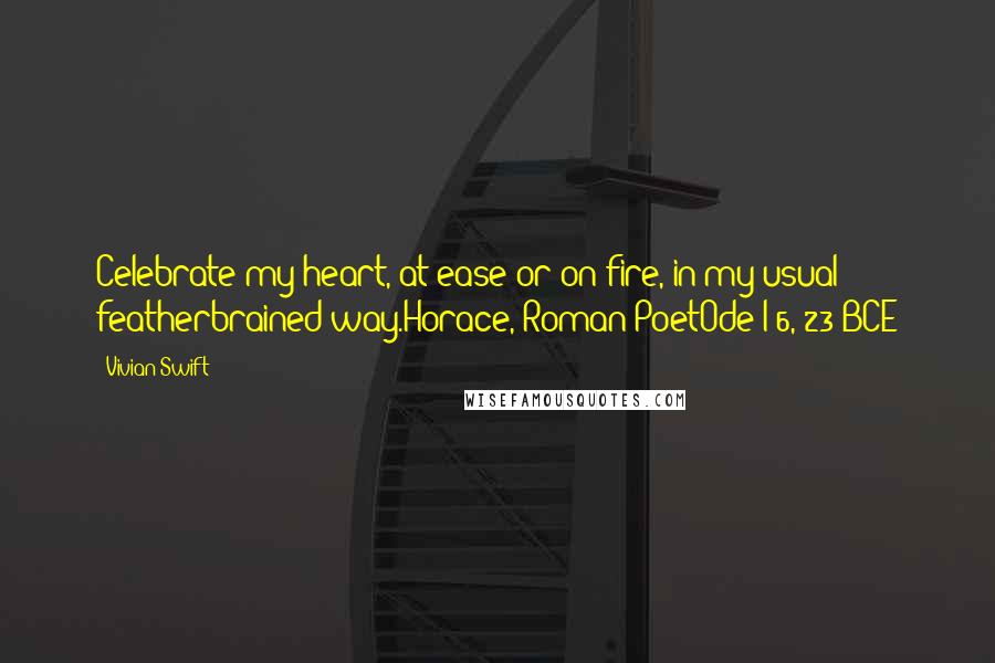 Vivian Swift Quotes: Celebrate my heart, at ease or on fire, in my usual featherbrained way.Horace, Roman PoetOde I-6, 23 BCE