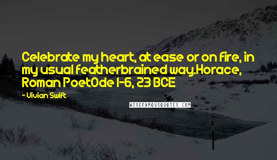 Vivian Swift Quotes: Celebrate my heart, at ease or on fire, in my usual featherbrained way.Horace, Roman PoetOde I-6, 23 BCE