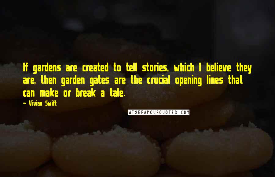 Vivian Swift Quotes: If gardens are created to tell stories, which I believe they are, then garden gates are the crucial opening lines that can make or break a tale.