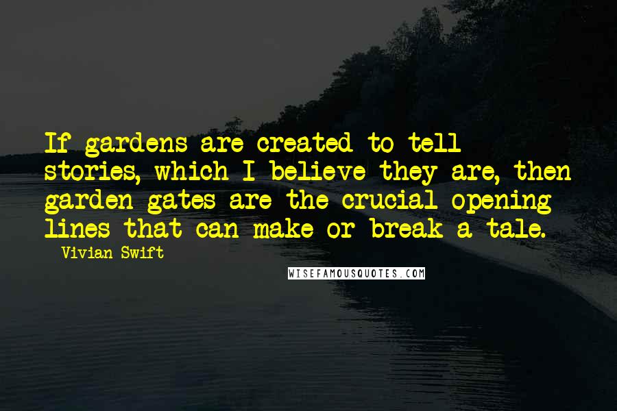 Vivian Swift Quotes: If gardens are created to tell stories, which I believe they are, then garden gates are the crucial opening lines that can make or break a tale.