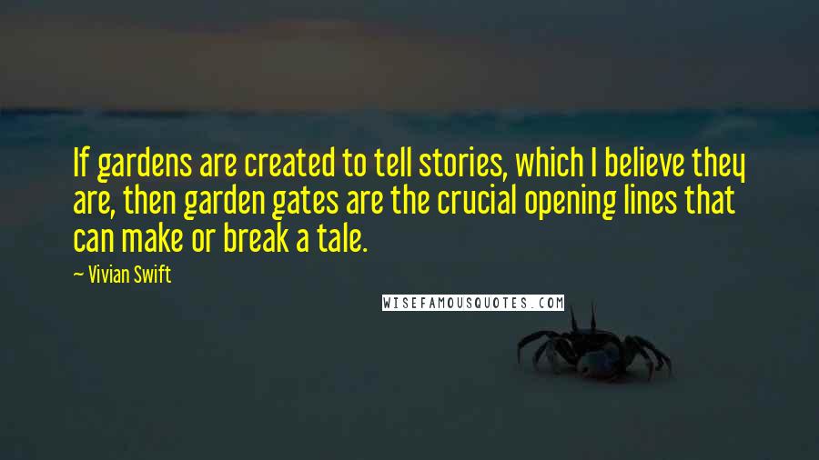 Vivian Swift Quotes: If gardens are created to tell stories, which I believe they are, then garden gates are the crucial opening lines that can make or break a tale.