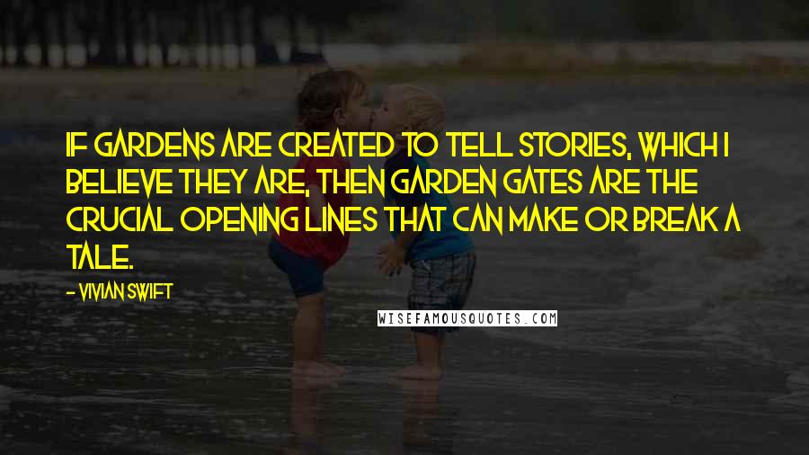 Vivian Swift Quotes: If gardens are created to tell stories, which I believe they are, then garden gates are the crucial opening lines that can make or break a tale.