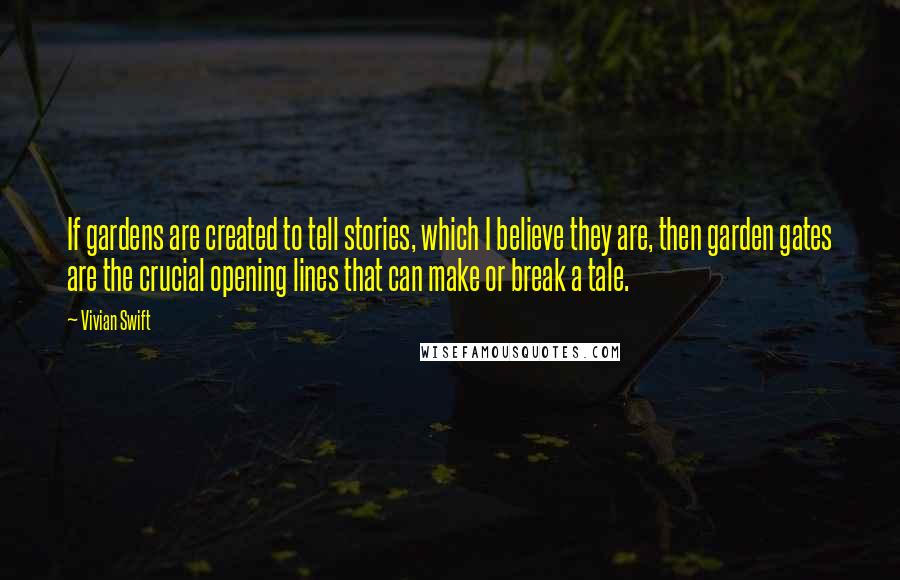 Vivian Swift Quotes: If gardens are created to tell stories, which I believe they are, then garden gates are the crucial opening lines that can make or break a tale.