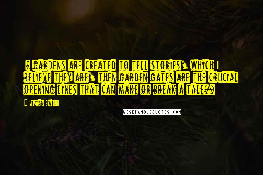 Vivian Swift Quotes: If gardens are created to tell stories, which I believe they are, then garden gates are the crucial opening lines that can make or break a tale.