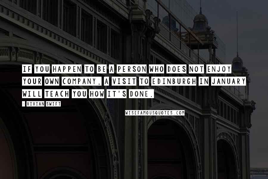 Vivian Swift Quotes: If you happen to be a person who does not enjoy your own company, a visit to Edinburgh in January will teach you how it's done.