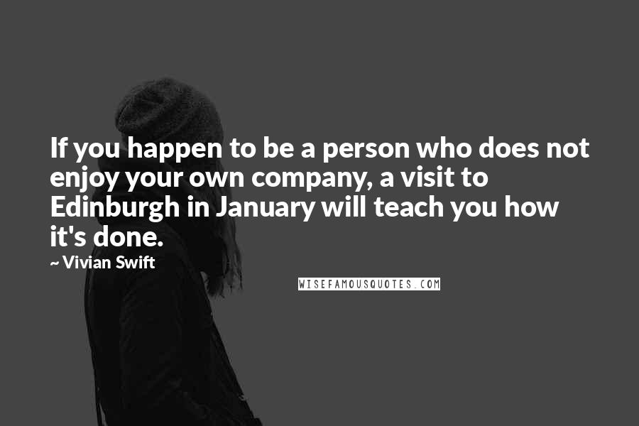 Vivian Swift Quotes: If you happen to be a person who does not enjoy your own company, a visit to Edinburgh in January will teach you how it's done.